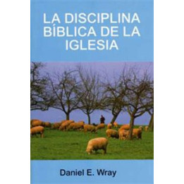 La disciplina bíblica de la iglesia Wray, Daniel E.